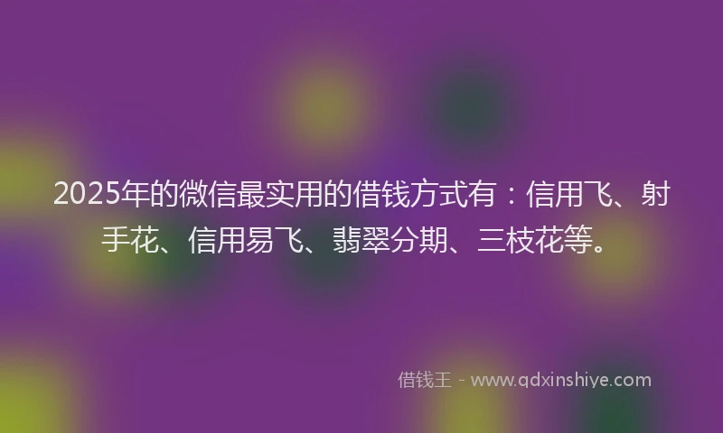 2025年的微信最实用的借钱方式有：信用飞、射手花、信用易飞、翡翠分期、三枝花等。