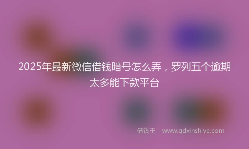 2025年最新微信借钱暗号怎么弄，罗列五个逾期太多能下款平台