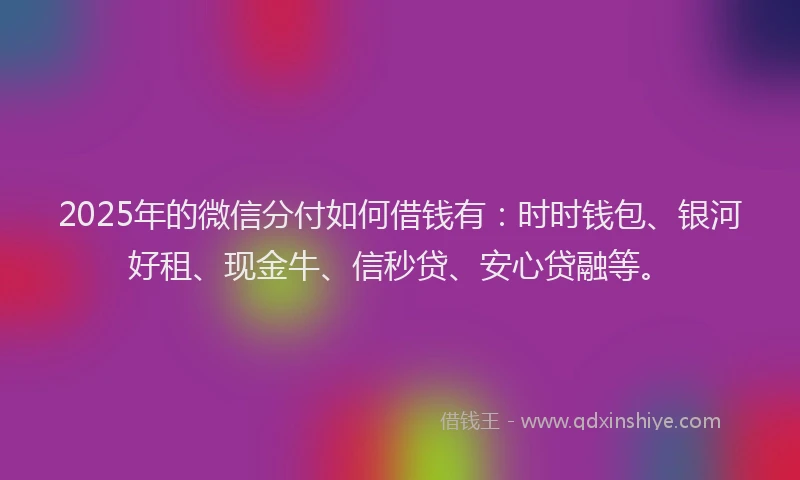 2025年的微信分付如何借钱有：时时钱包、银河好租、现金牛、信秒贷、安心贷融等。