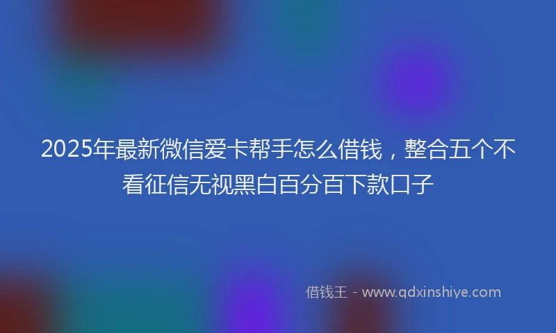 2025年最新微信爱卡帮手怎么借钱，整合五个不看征信无视黑白百分百下款口子