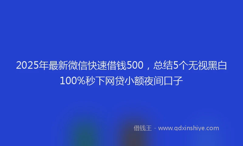 2025年最新微信快速借钱500，总结5个无视黑白100%秒下网贷小额夜间口子