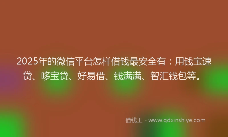 2025年的微信平台怎样借钱最安全有：用钱宝速贷、哆宝贷、好易借、钱满满、智汇钱包等。