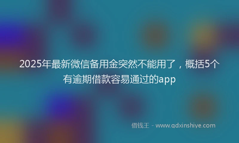 2025年最新微信备用金突然不能用了，概括5个有逾期借款容易通过的app