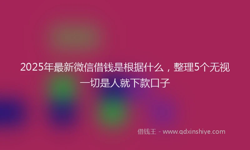 2025年最新微信借钱是根据什么，整理5个无视一切是人就下款口子