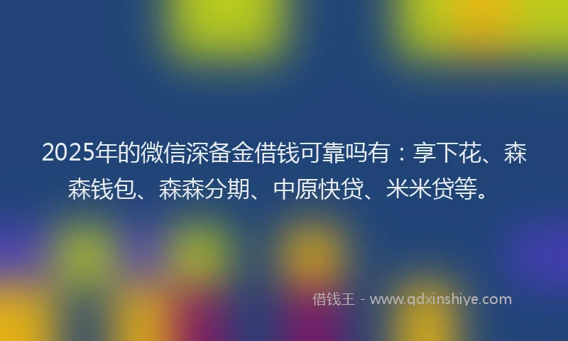2025年的微信深备金借钱可靠吗有：享下花、森森钱包、森森分期、中原快贷、米米贷等。