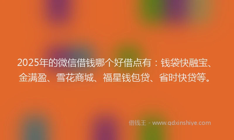 2025年的微信借钱哪个好借点有：钱袋快融宝、金满盈、雪花商城、福星钱包贷、省时快贷等。