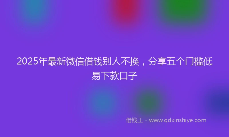2025年最新微信借钱别人不换，分享五个门槛低易下款口子