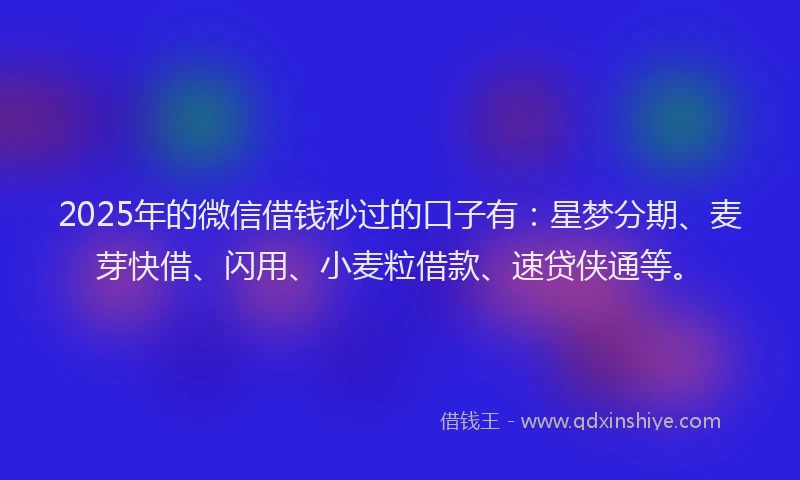 2025年的微信借钱秒过的口子有：星梦分期、麦芽快借、闪用、小麦粒借款、速贷侠通等。