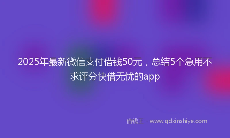 2025年最新微信支付借钱50元，总结5个急用不求评分快借无忧的app