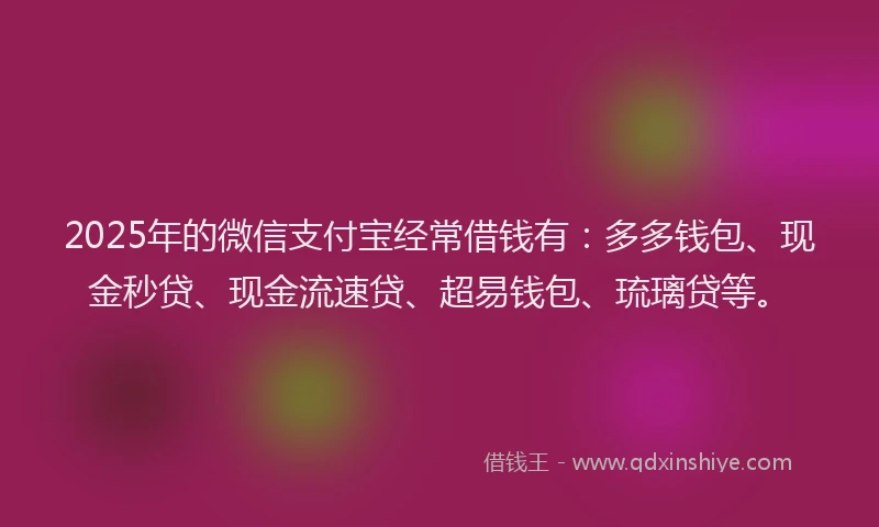 2025年的微信支付宝经常借钱有：多多钱包、现金秒贷、现金流速贷、超易钱包、琉璃贷等。