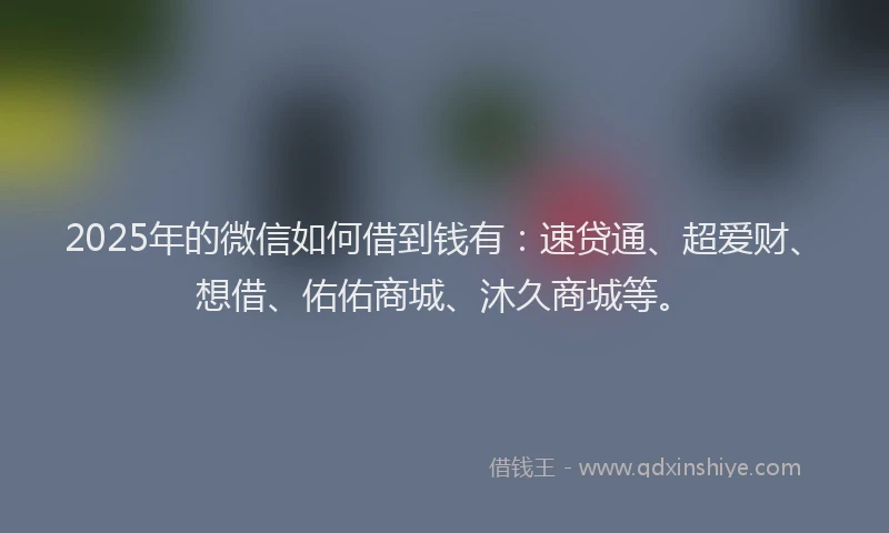 2025年的微信如何借到钱有：速贷通、超爱财、想借、佑佑商城、沐久商城等。