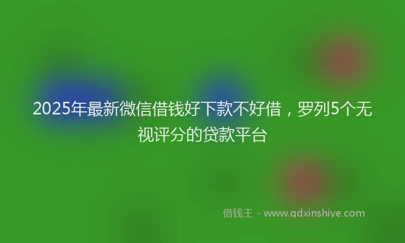 2025年最新微信借钱好下款不好借，罗列5个无视评分的贷款平台