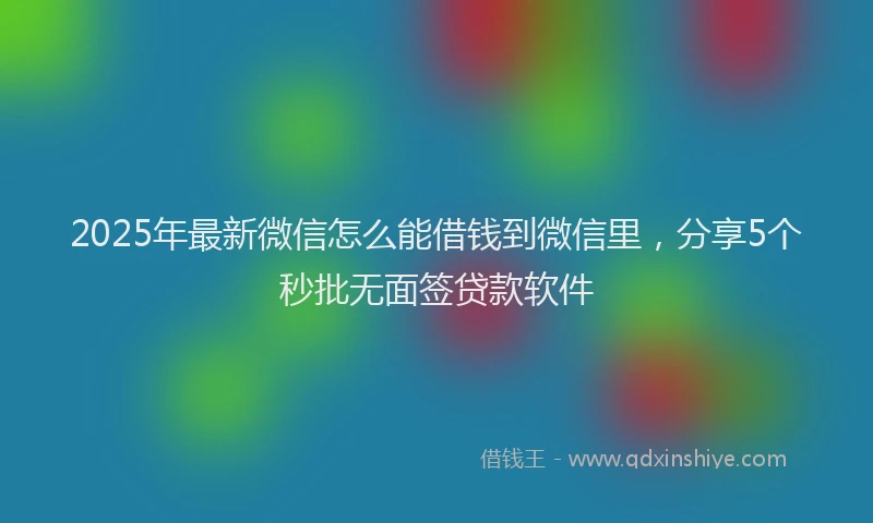 2025年最新微信怎么能借钱到微信里，分享5个秒批无面签贷款软件
