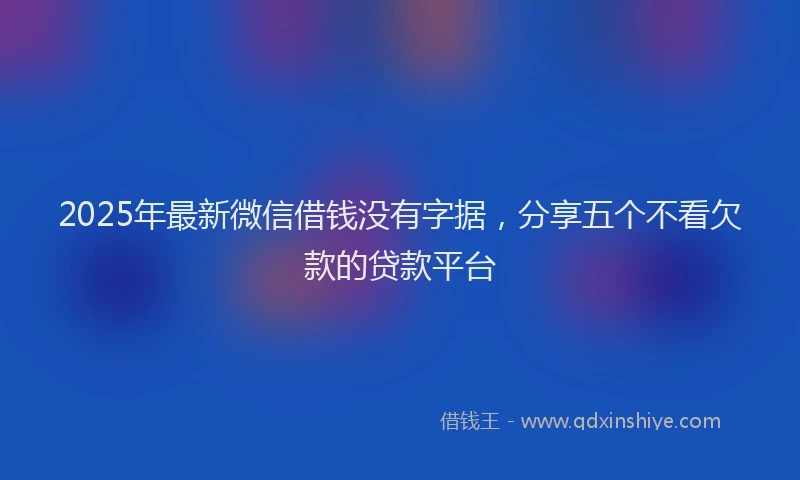2025年最新微信借钱没有字据，分享五个不看欠款的贷款平台