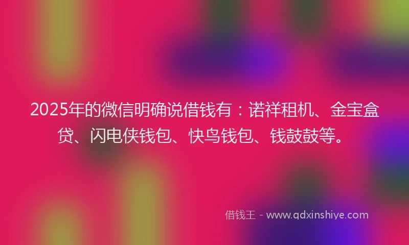 2025年的微信明确说借钱有：诺祥租机、金宝盒贷、闪电侠钱包、快鸟钱包、钱鼓鼓等。