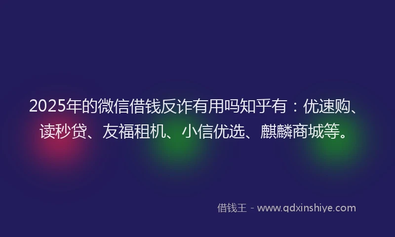 2025年的微信借钱反诈有用吗知乎有：优速购、读秒贷、友福租机、小信优选、麒麟商城等。
