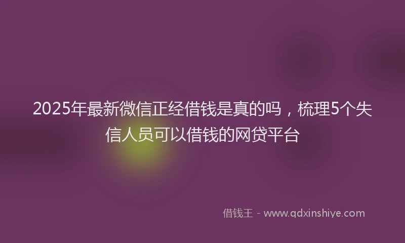 2025年最新微信正经借钱是真的吗，梳理5个失信人员可以借钱的网贷平台