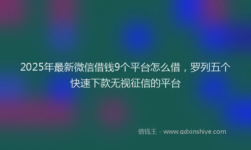 2025年最新微信借钱9个平台怎么借，罗列五个快速下款无视征信的平台