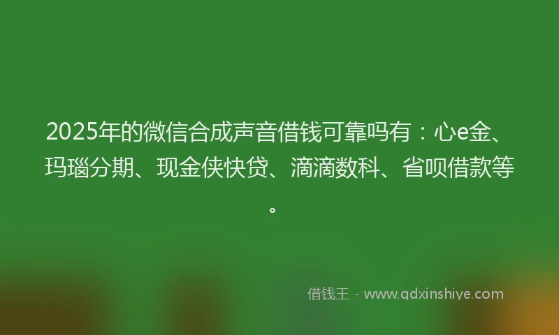 2025年的微信合成声音借钱可靠吗有：心e金、玛瑙分期、现金侠快贷、滴滴数科、省呗借款等。