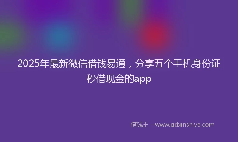 2025年最新微信借钱易通，分享五个手机身份证秒借现金的app