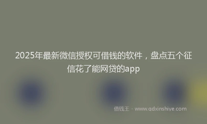2025年最新微信授权可借钱的软件，盘点五个征信花了能网贷的app