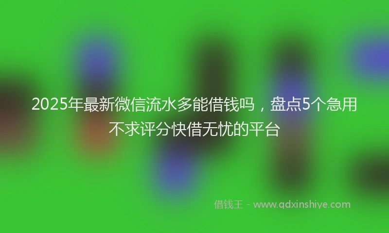 2025年最新微信流水多能借钱吗，盘点5个急用不求评分快借无忧的平台