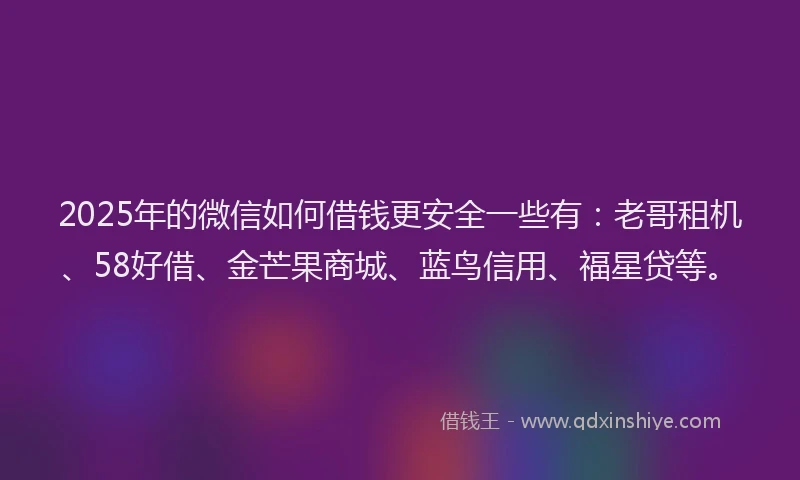 2025年的微信如何借钱更安全一些有：老哥租机、58好借、金芒果商城、蓝鸟信用、福星贷等。
