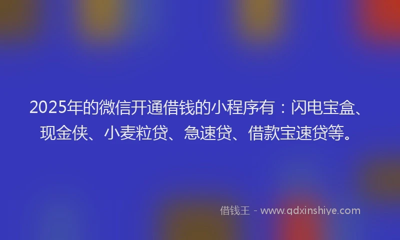 2025年的微信开通借钱的小程序有：闪电宝盒、现金侠、小麦粒贷、急速贷、借款宝速贷等。