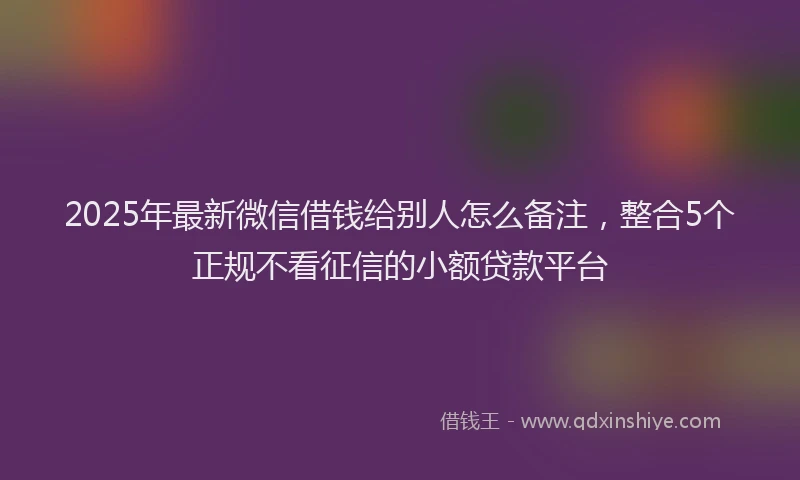 2025年最新微信借钱给别人怎么备注，整合5个正规不看征信的小额贷款平台