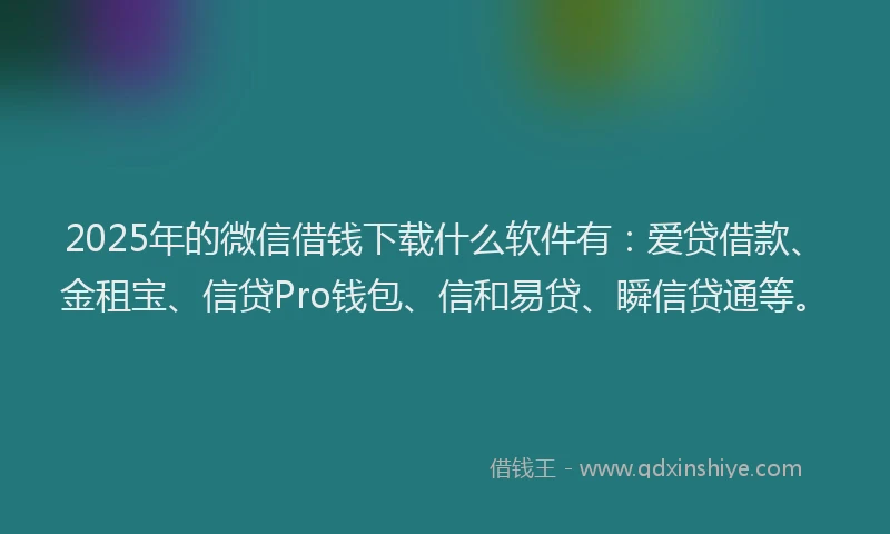 2025年的微信借钱下载什么软件有：爱贷借款、金租宝、信贷Pro钱包、信和易贷、瞬信贷通等。