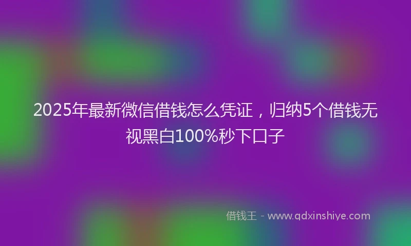 2025年最新微信借钱怎么凭证，归纳5个借钱无视黑白100%秒下口子