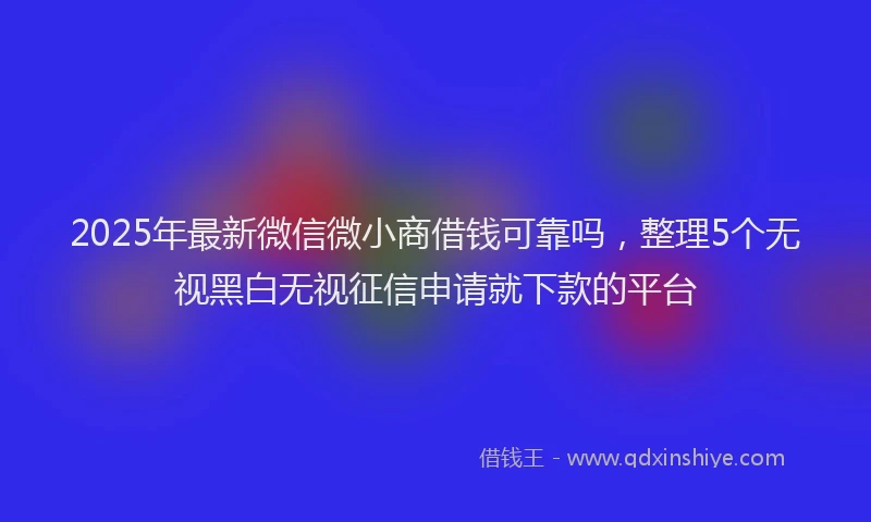 2025年最新微信微小商借钱可靠吗，整理5个无视黑白无视征信申请就下款的平台