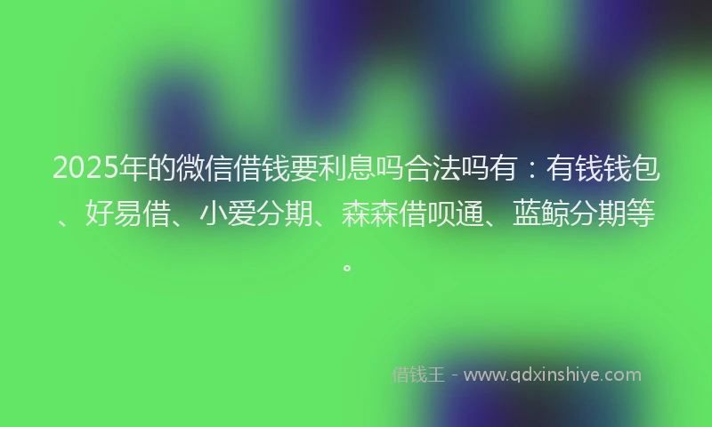 2025年的微信借钱要利息吗合法吗有：有钱钱包、好易借、小爱分期、森森借呗通、蓝鲸分期等。