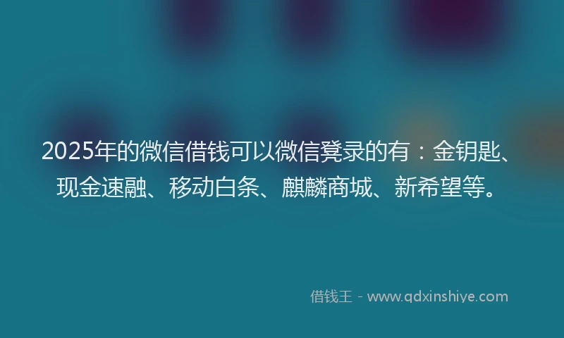 2025年的微信借钱可以微信凳录的有：金钥匙、现金速融、移动白条、麒麟商城、新希望等。