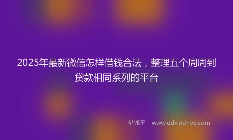 2025年最新微信怎样借钱合法，整理五个周周到贷款相同系列的平台