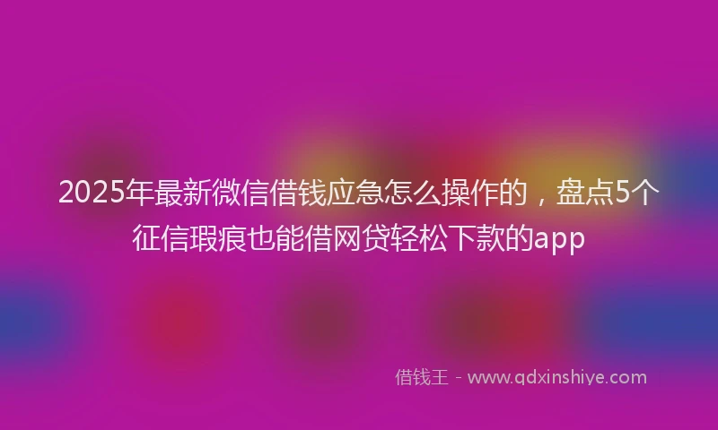 2025年最新微信借钱应急怎么操作的，盘点5个征信瑕疵也能借网贷轻松下款的app
