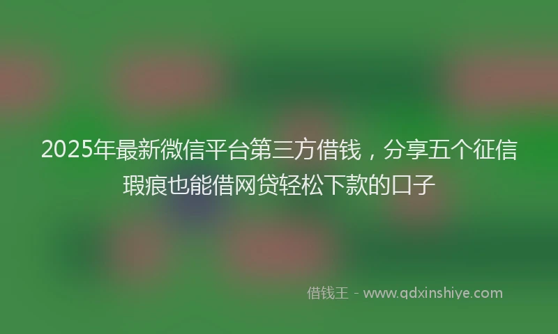 2025年最新微信平台第三方借钱，分享五个征信瑕疵也能借网贷轻松下款的口子