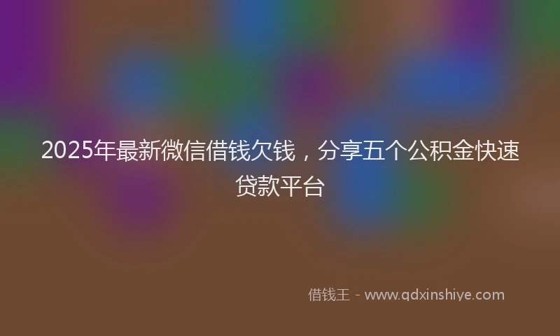 2025年最新微信借钱欠钱，分享五个公积金快速贷款平台