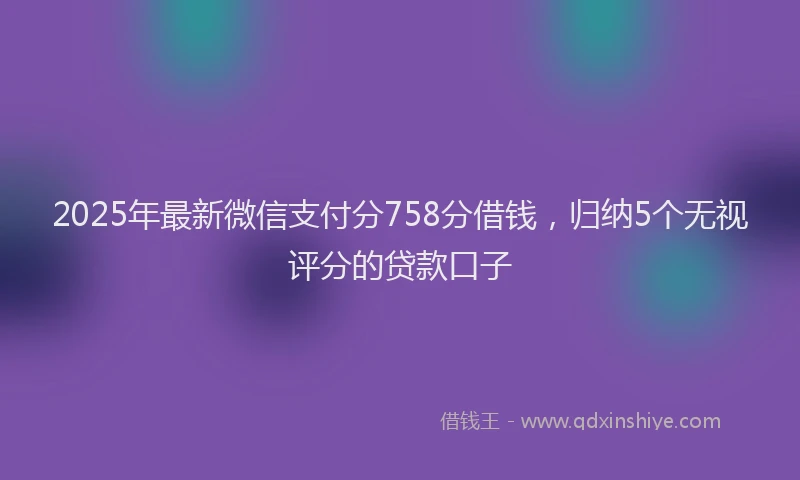 2025年最新微信支付分758分借钱，归纳5个无视评分的贷款口子