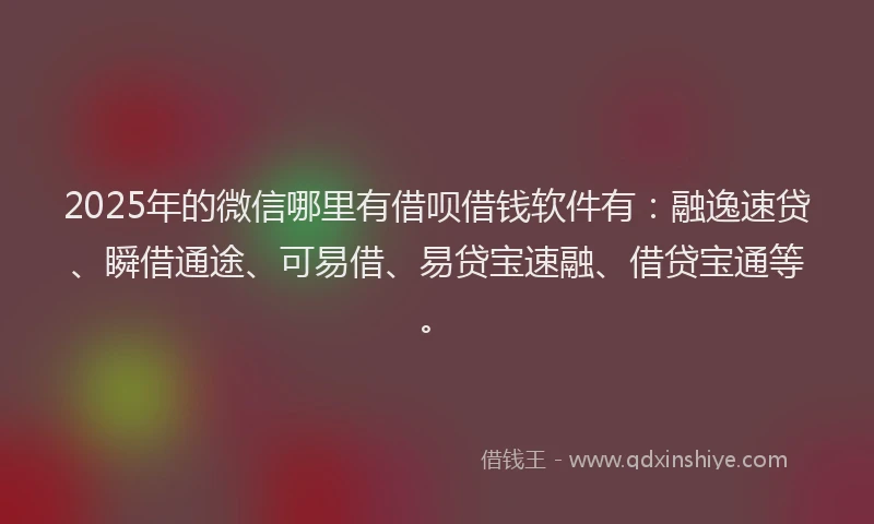 2025年的微信哪里有借呗借钱软件有：融逸速贷、瞬借通途、可易借、易贷宝速融、借贷宝通等。