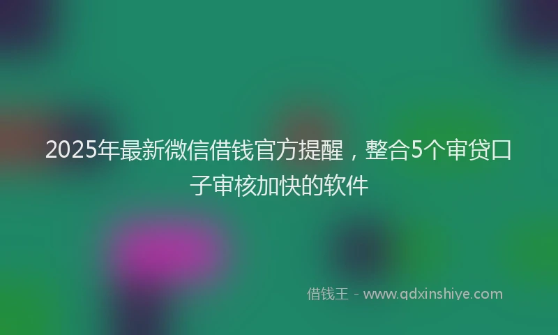 2025年最新微信借钱官方提醒，整合5个审贷口子审核加快的软件