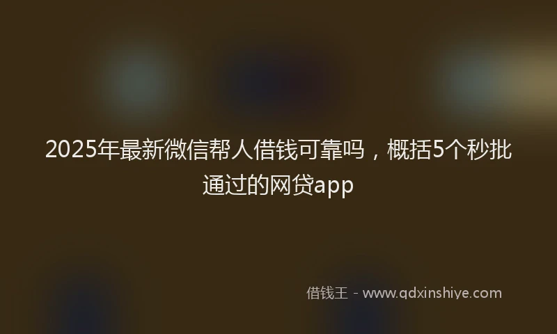 2025年最新微信帮人借钱可靠吗，概括5个秒批通过的网贷app