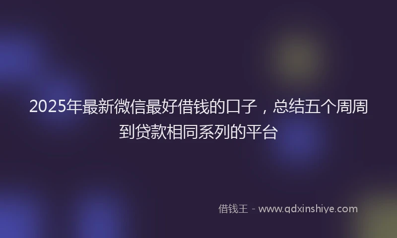 2025年最新微信最好借钱的口子，总结五个周周到贷款相同系列的平台