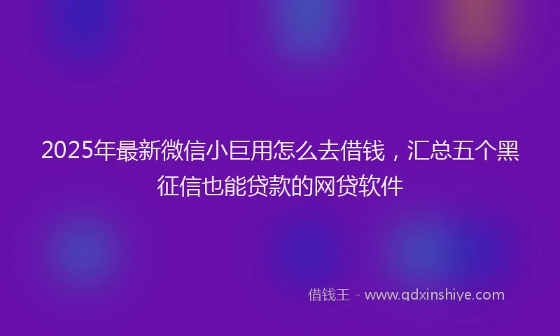2025年最新微信小巨用怎么去借钱，汇总五个黑征信也能贷款的网贷软件