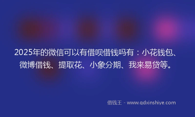 2025年的微信可以有借呗借钱吗有：小花钱包、微博借钱、提取花、小象分期、我来易贷等。