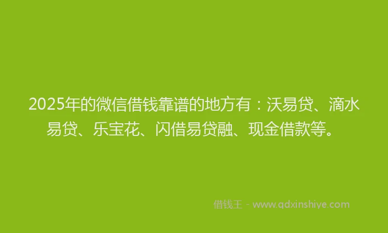 2025年的微信借钱靠谱的地方有：沃易贷、滴水易贷、乐宝花、闪借易贷融、现金借款等。