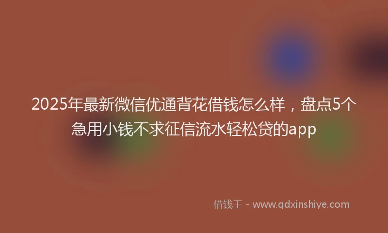 2025年最新微信优通背花借钱怎么样，盘点5个急用小钱不求征信流水轻松贷的app