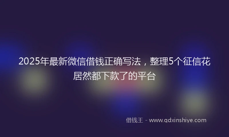 2025年最新微信借钱正确写法，整理5个征信花居然都下款了的平台