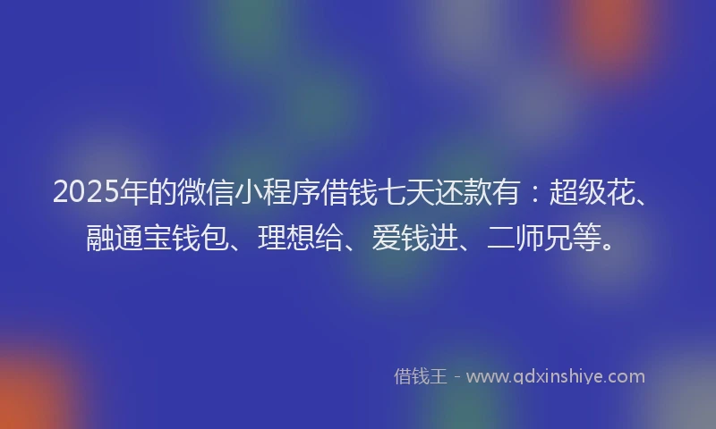 2025年的微信小程序借钱七天还款有：超级花、融通宝钱包、理想给、爱钱进、二师兄等。