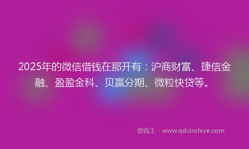 2025年的微信借钱在那开有：沪商财富、捷信金融、盈盈金科、贝赢分期、微粒快贷等。